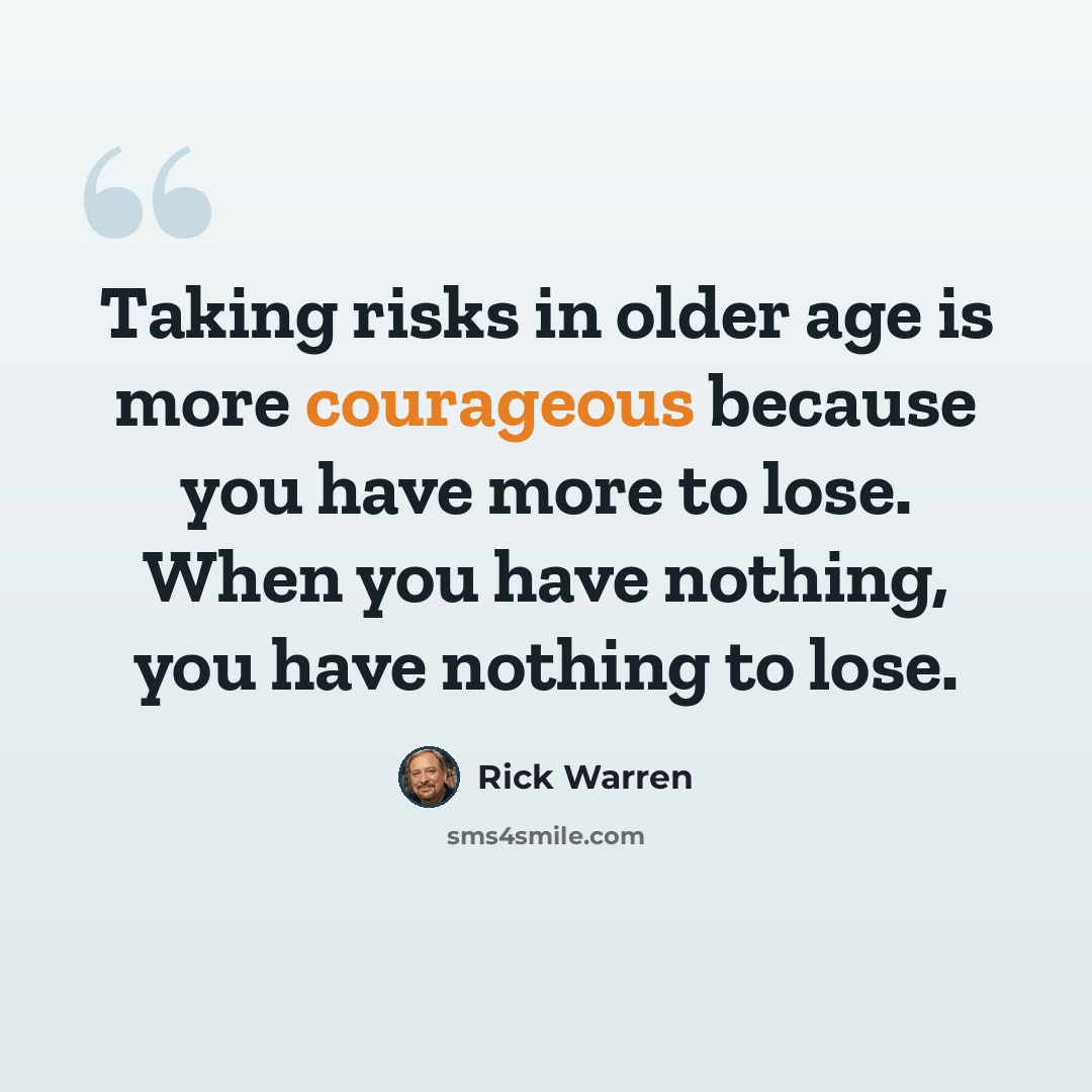 “Taking risks in older age is more courageous because you have more to lose. When you have nothing, you have nothing to lose.” quote by Rick Warren