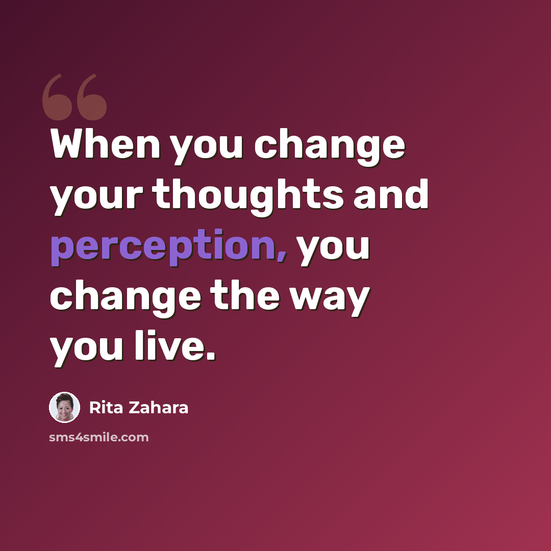 “When you change your thoughts and perception, you change the way you live.” quote by Rita Zahara
