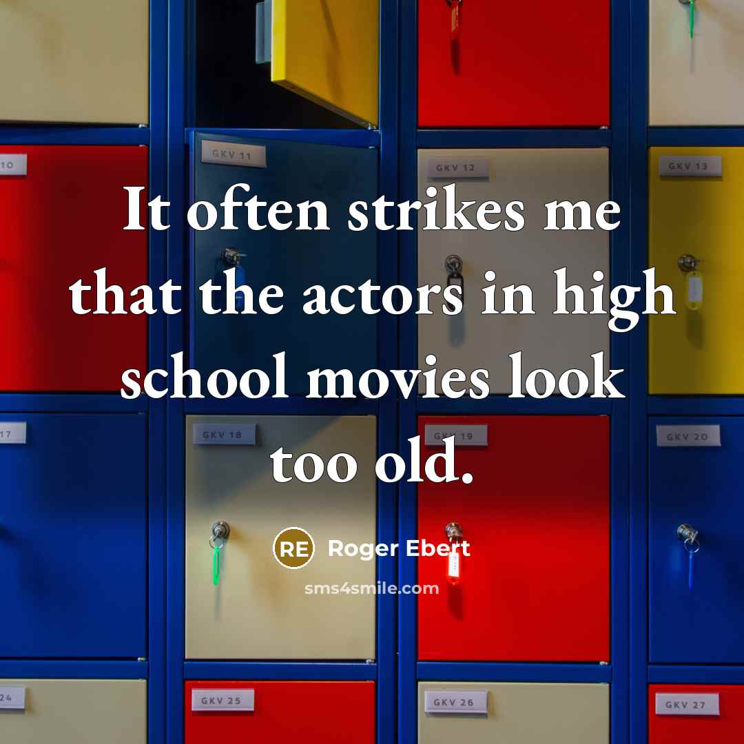 “It often strikes me that the actors in high school movies look too old.” quote by Roger Ebert