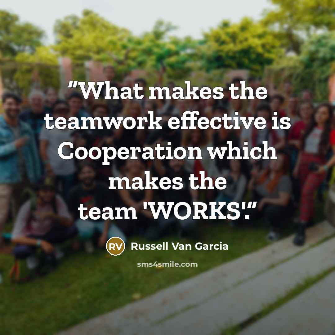 “What makes the teamwork effective is Cooperation which makes the team 'WORKS'.” quote by Russell Van Garcia