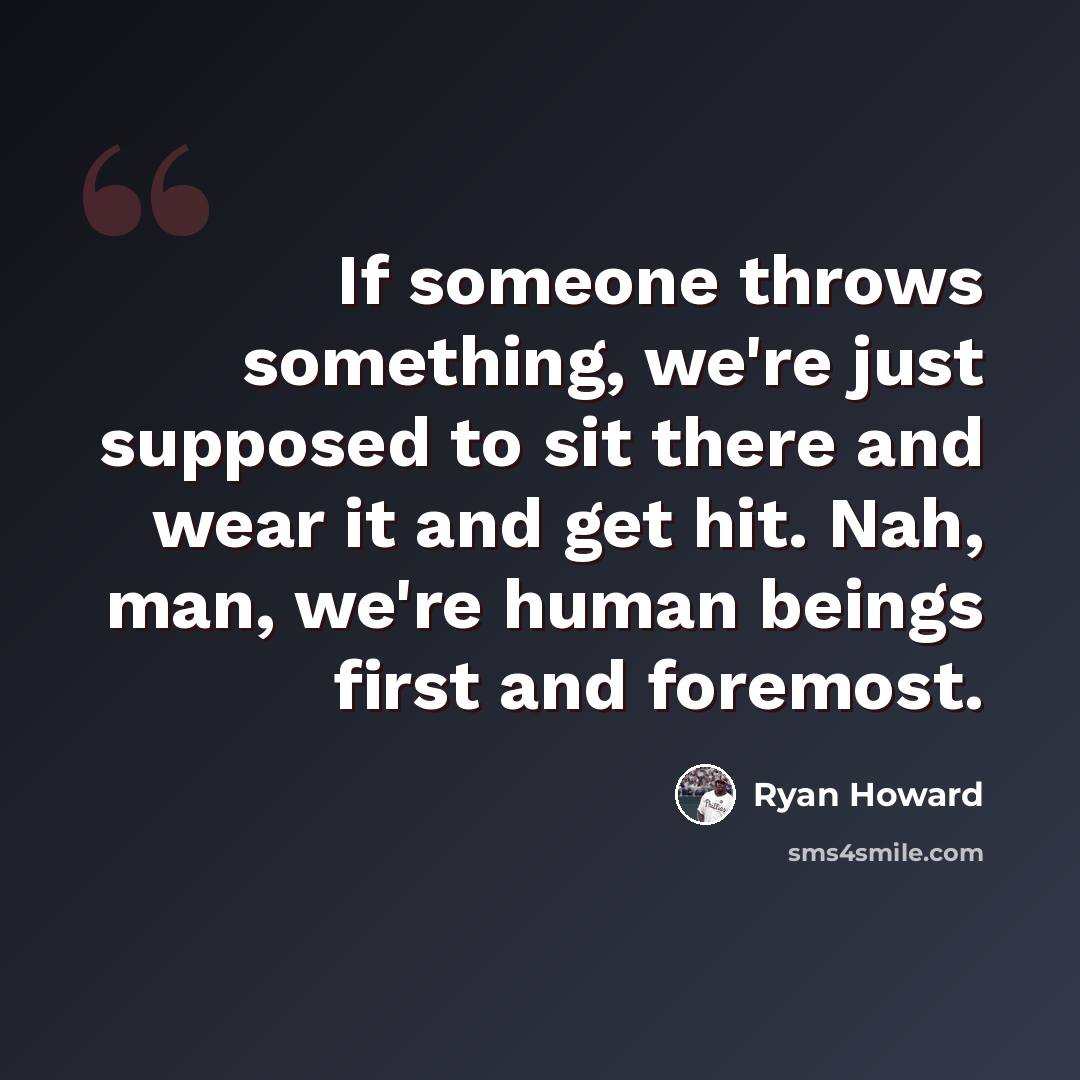 “If someone throws something, we're just supposed to sit there and wear it and get hit. Nah, man, we're human beings first and foremost.” quote by Ryan Howard