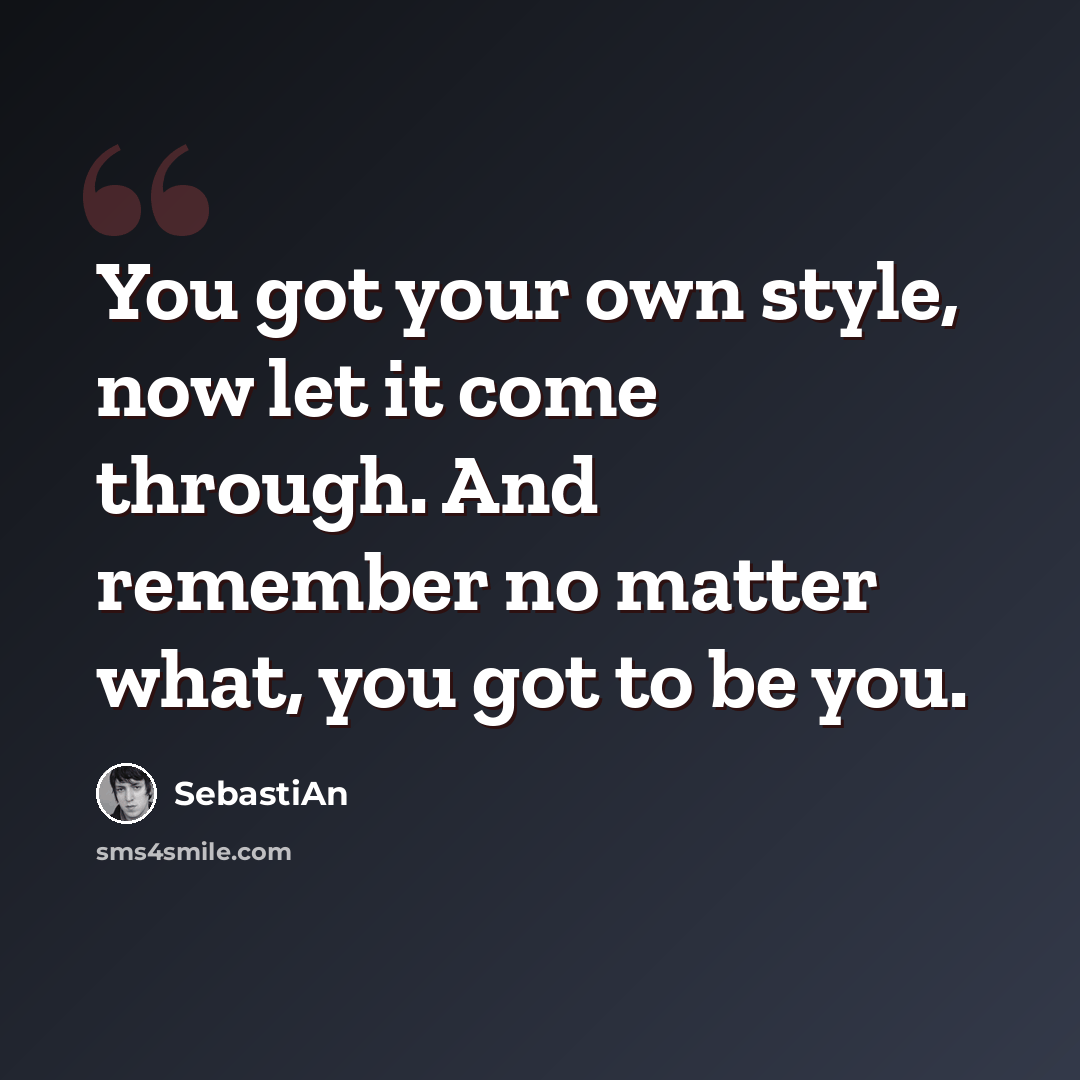 “You got your own style, now let it come through. And remember no matter what, you got to be you.” quote by SebastiAn