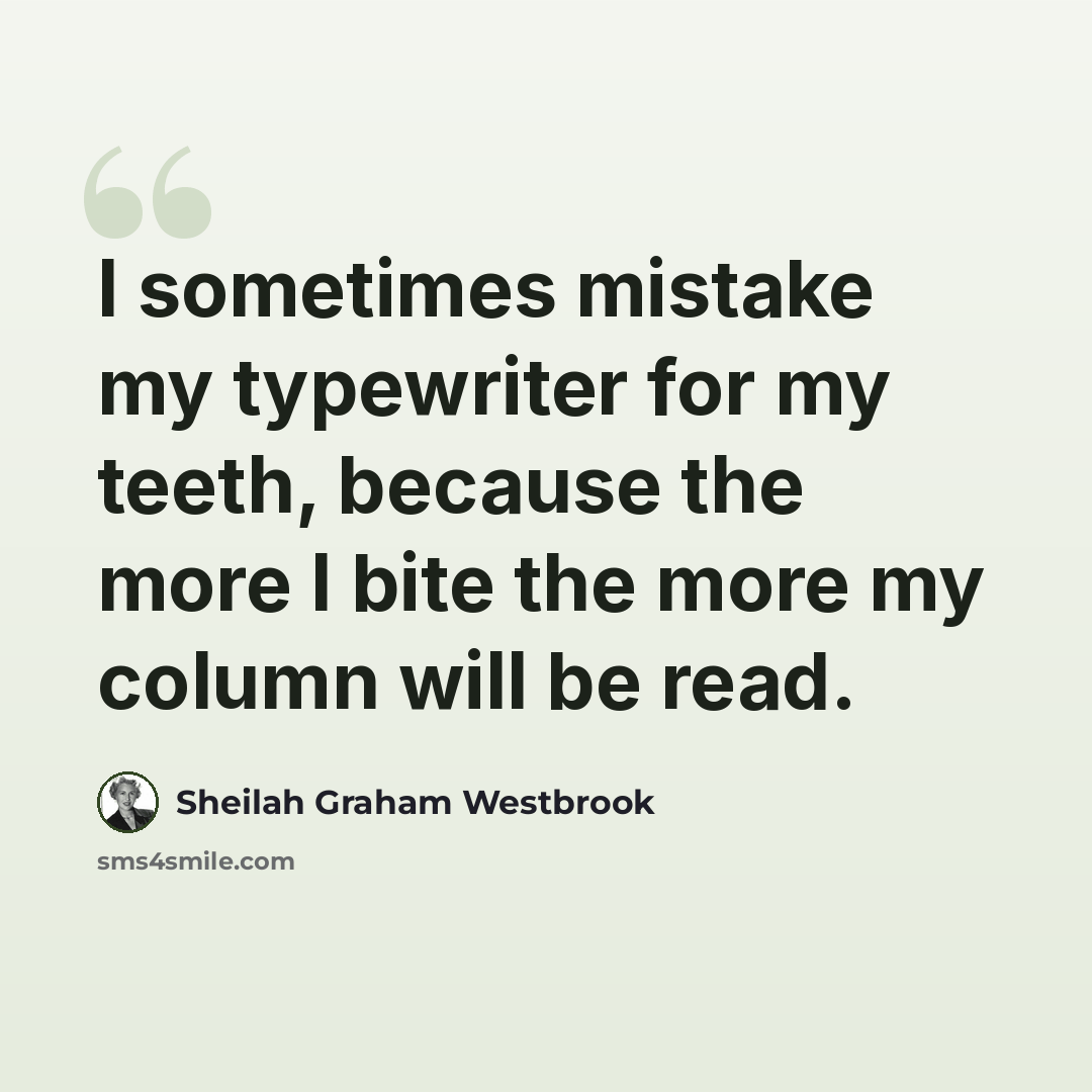 “I sometimes mistake my typewriter for my teeth, because the more I bite the more my column will be read.” quote by Sheilah Graham Westbrook