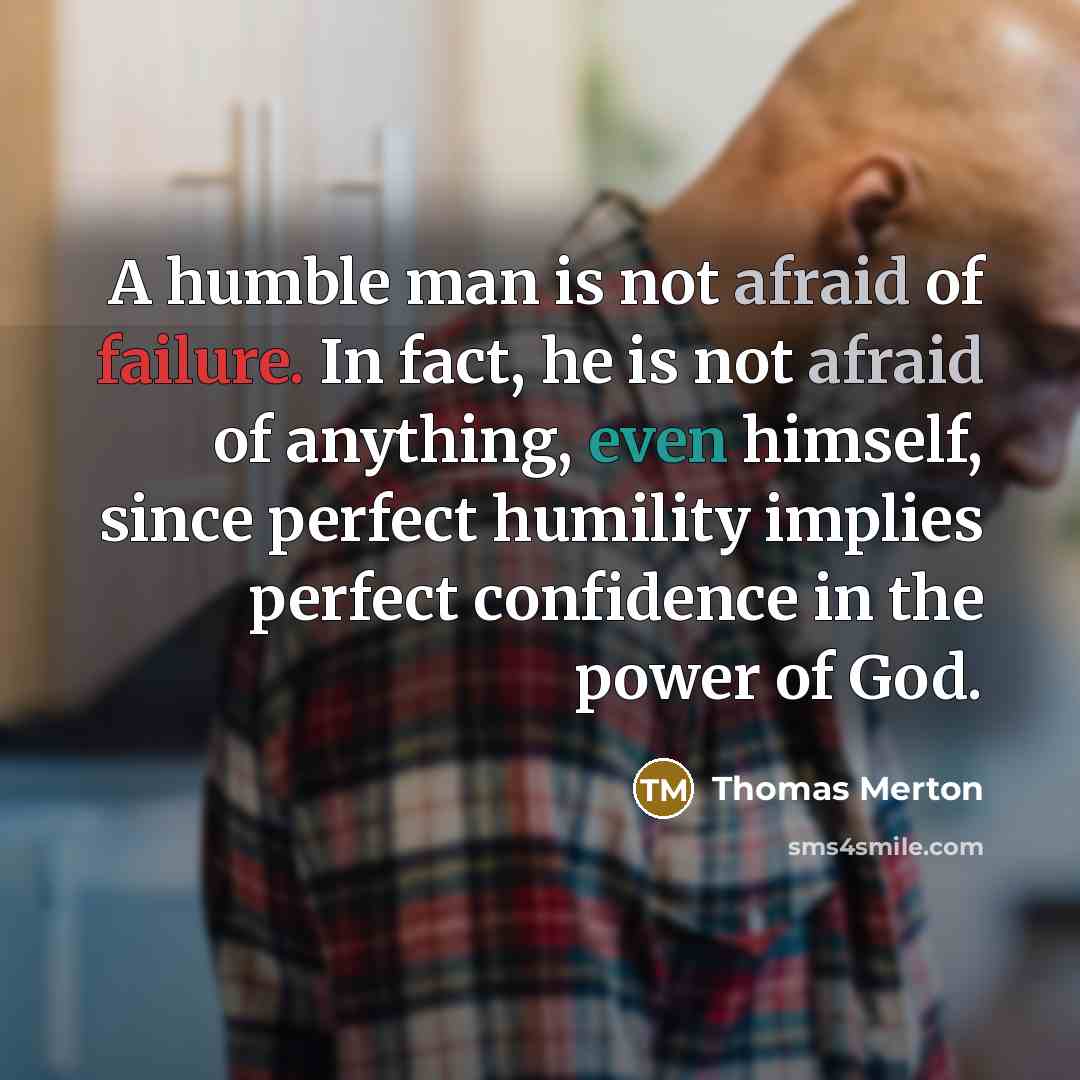 “A humble man is not afraid of failure. In fact, he is not afraid of anything, even himself, since perfect humility implies perfect confidence in the power of God.” quote by Thomas Merton