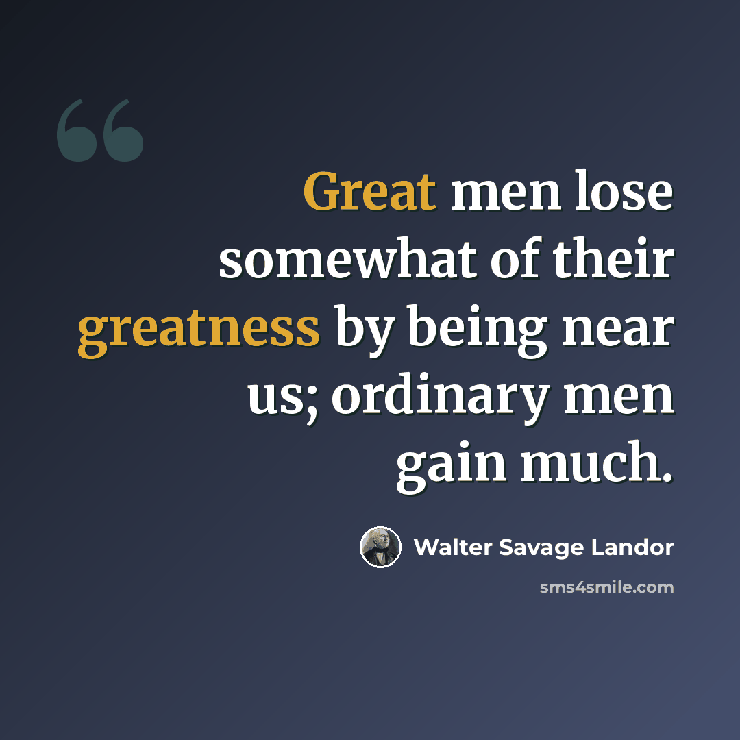 “Great men lose somewhat of their greatness by being near us; ordinary men gain much.” quote by Walter Savage Landor