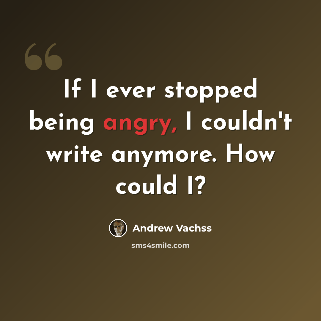 “If I ever stopped being angry, I couldn't write anymore. How could I?” quote by Andrew Vachss