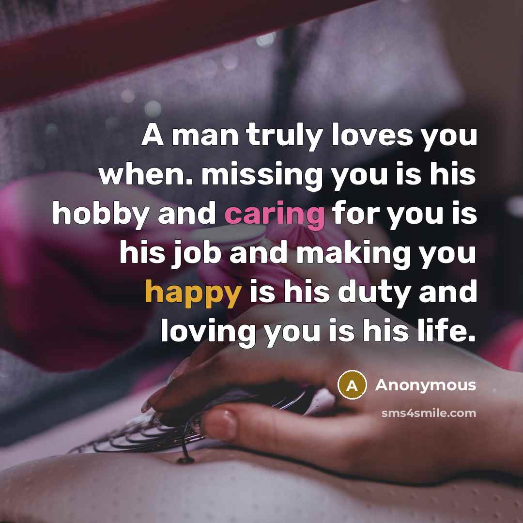 “A man truly loves you when. missing you is his hobby and caring for you is his job and making you happy is his duty and loving you is his life.” quote by Anonymous