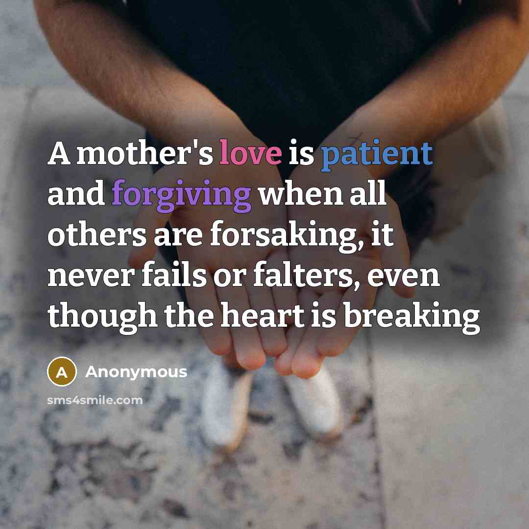 “A mother's love is patient and forgiving when all others are forsaking, it never fails or falters, even though the heart is breaking” quote by Anonymous