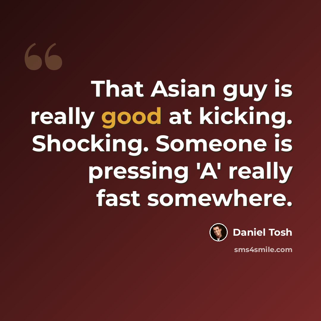 “That Asian guy is really good at kicking. Shocking. Someone is pressing 'A' really fast somewhere.” quote by Daniel Tosh