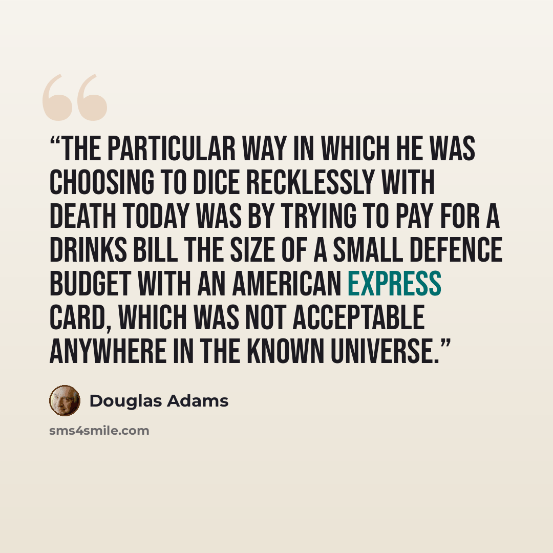 “The particular way in which he was choosing to dice recklessly with death today was by trying to pay for a drinks bill the size of a small defence budget with an American Express card, which was not acceptable anywhere in the known Universe.” quote by Douglas Adams