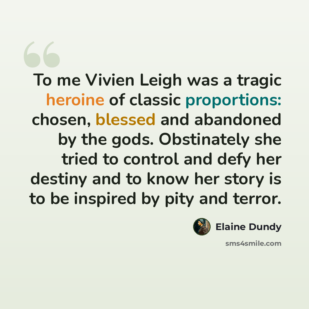 “To me Vivien Leigh was a tragic heroine of classic proportions: chosen, blessed and abandoned by the gods. Obstinately she tried to control and defy her destiny and to know her story is to be inspired by pity and terror.” quote by Elaine Dundy