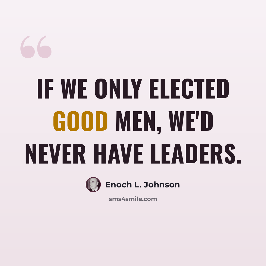 “If we only elected good men, we'd never have leaders.” quote by Enoch L. Johnson