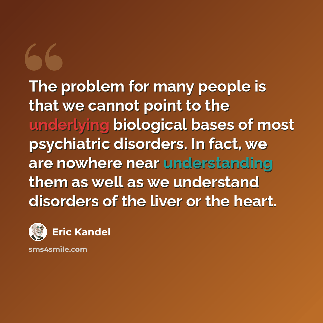 “The problem for many people is that we cannot point to the underlying biological bases of most psychiatric disorders. In fact, we are nowhere near understanding them as well as we understand disorders of the liver or the heart.” quote by Eric Kandel