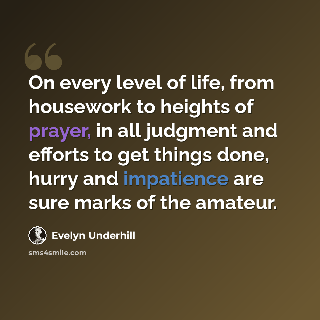 “On every level of life, from housework to heights of prayer, in all judgment and efforts to get things done, hurry and impatience are sure marks of the amateur.” quote by Evelyn Underhill