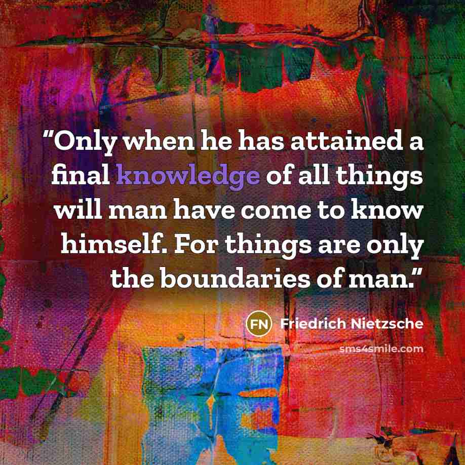 “Only when he has attained a final knowledge of all things will man have come to know himself. For things are only the boundaries of man.” quote by Friedrich Nietzsche