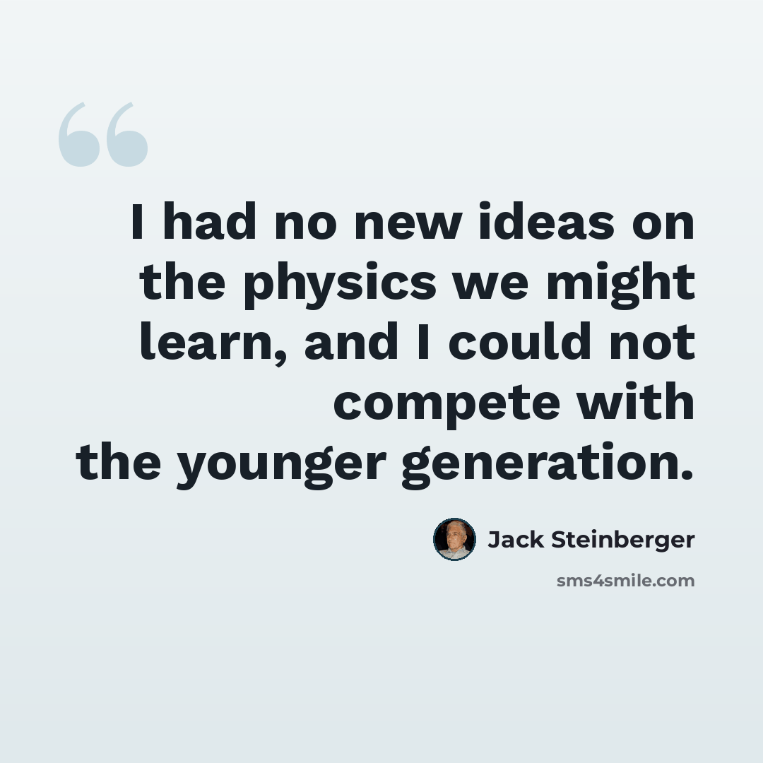 “I had no new ideas on the physics we might learn, and I could not compete with the younger generation.” quote by Jack Steinberger