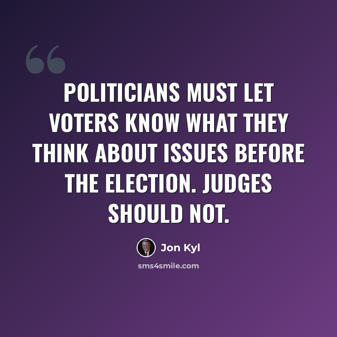 “Politicians must let voters know what they think about issues before the election. Judges should not.” quote by Jon Kyl