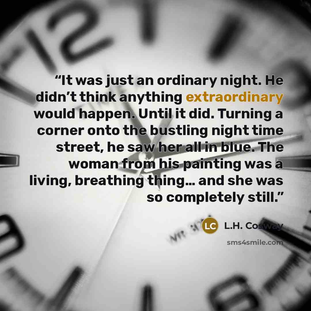 “It was just an ordinary night. He didn’t think anything extraordinary would happen. Until it did. Turning a corner onto the bustling night time street, he saw her all in blue. The woman from his painting was a living, breathing thing… and she was so completely still.” quote by L.H. Cosway