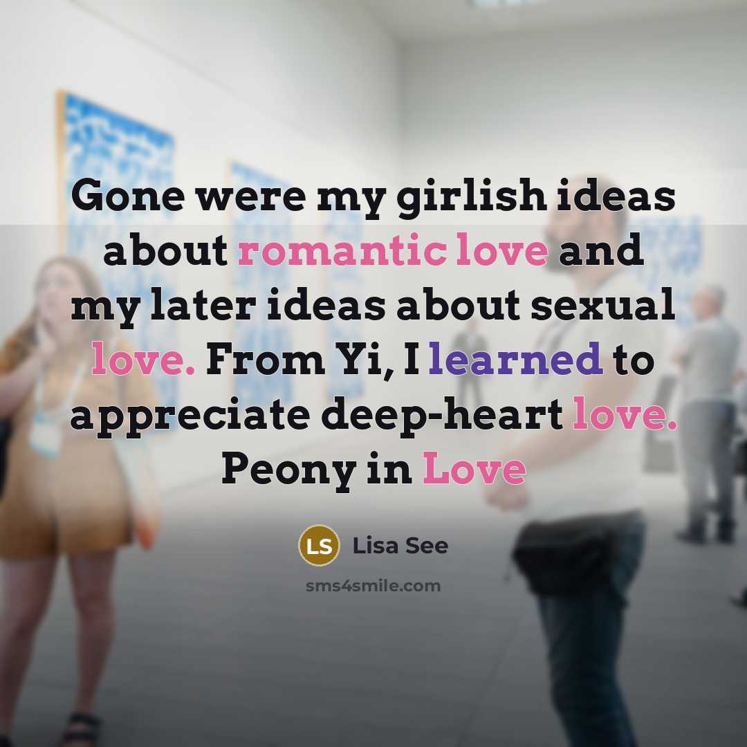 “Gone were my girlish ideas about romantic love and my later ideas about sexual love. From Yi, I learned to appreciate deep-heart love. Peony in Love” quote by Lisa See