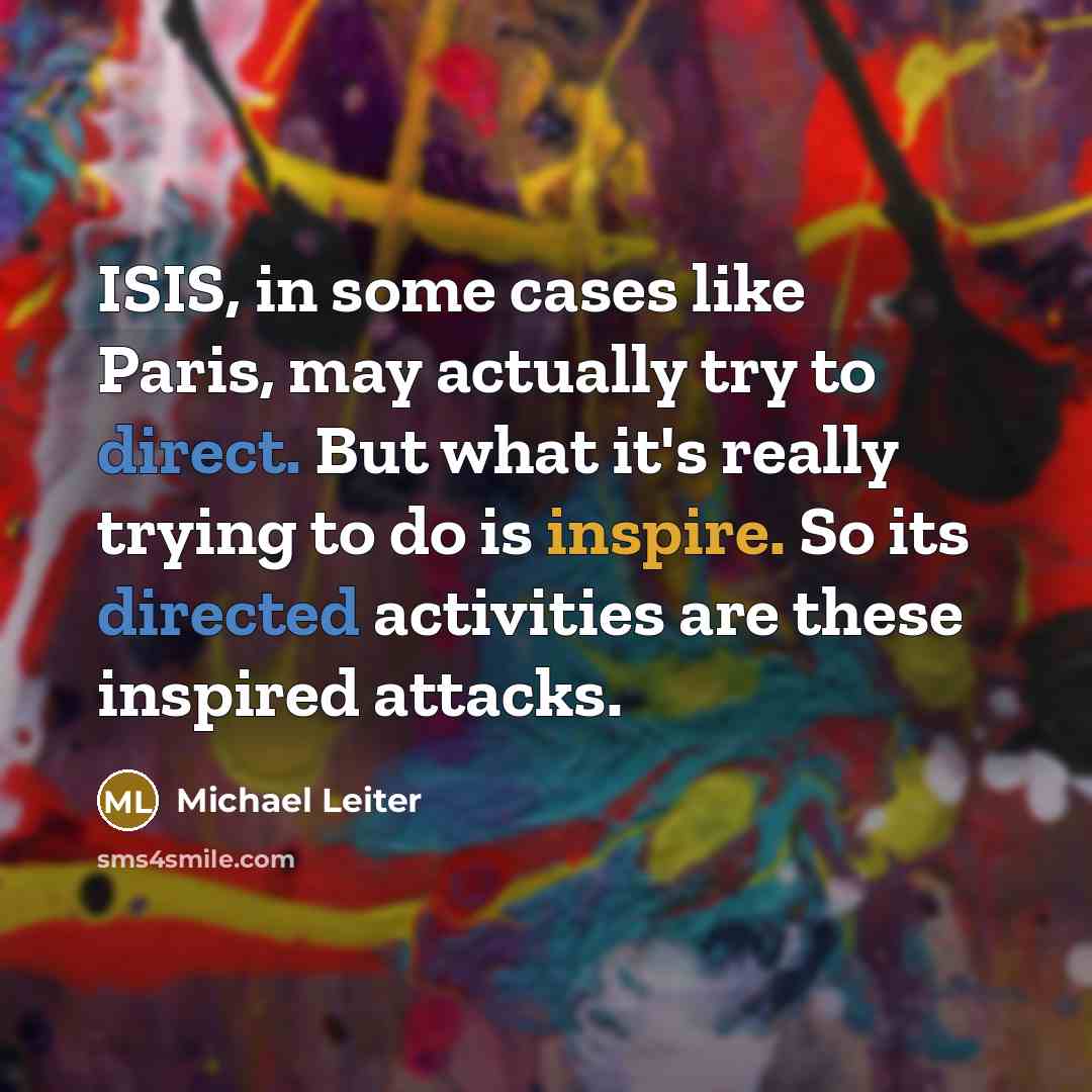 “ISIS, in some cases like Paris, may actually try to direct. But what it's really trying to do is inspire. So its directed activities are these inspired attacks.” quote by Michael Leiter