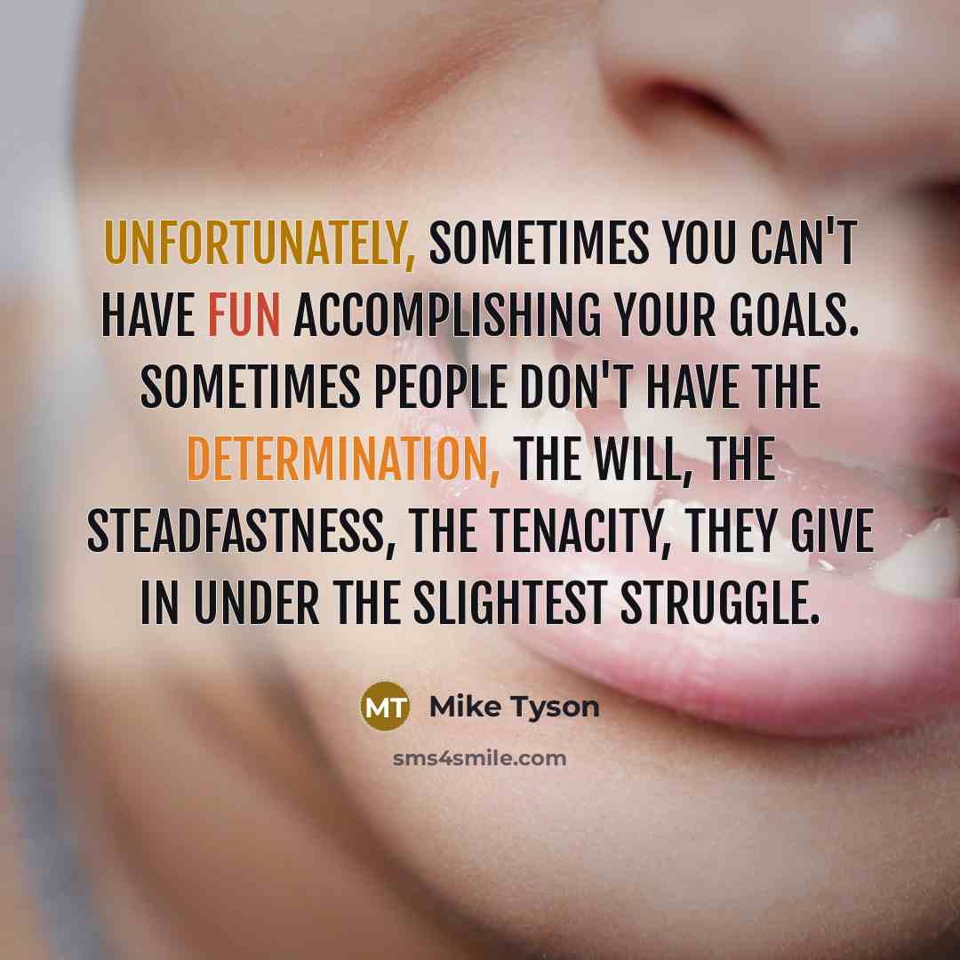 “Unfortunately, sometimes you can't have fun accomplishing your goals. Sometimes people don't have the determination, the will, the steadfastness, the tenacity, they give in under the slightest struggle.” quote by Mike Tyson