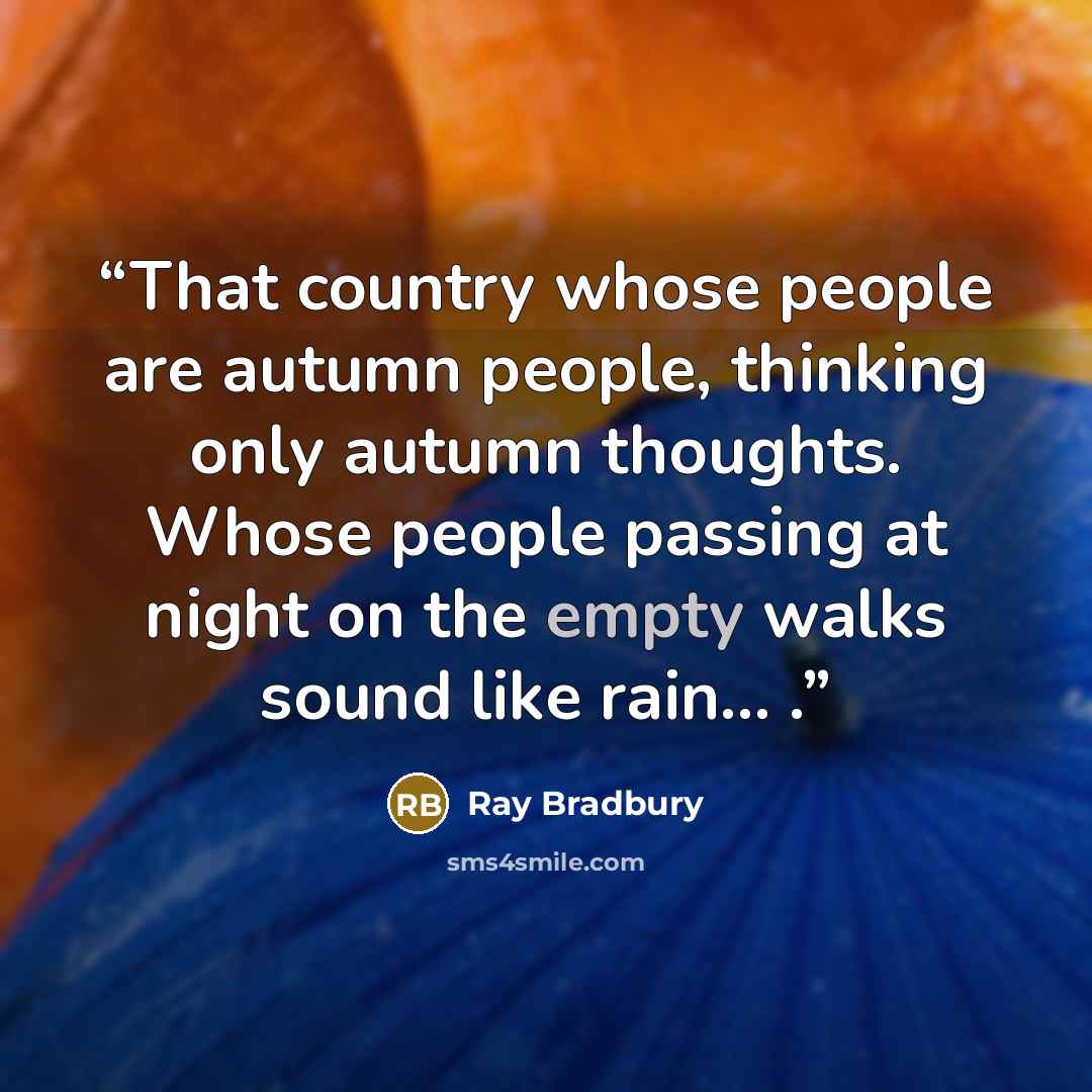 “That country whose people are autumn people, thinking only autumn thoughts. Whose people passing at night on the empty walks sound like rain… .” quote by Ray Bradbury