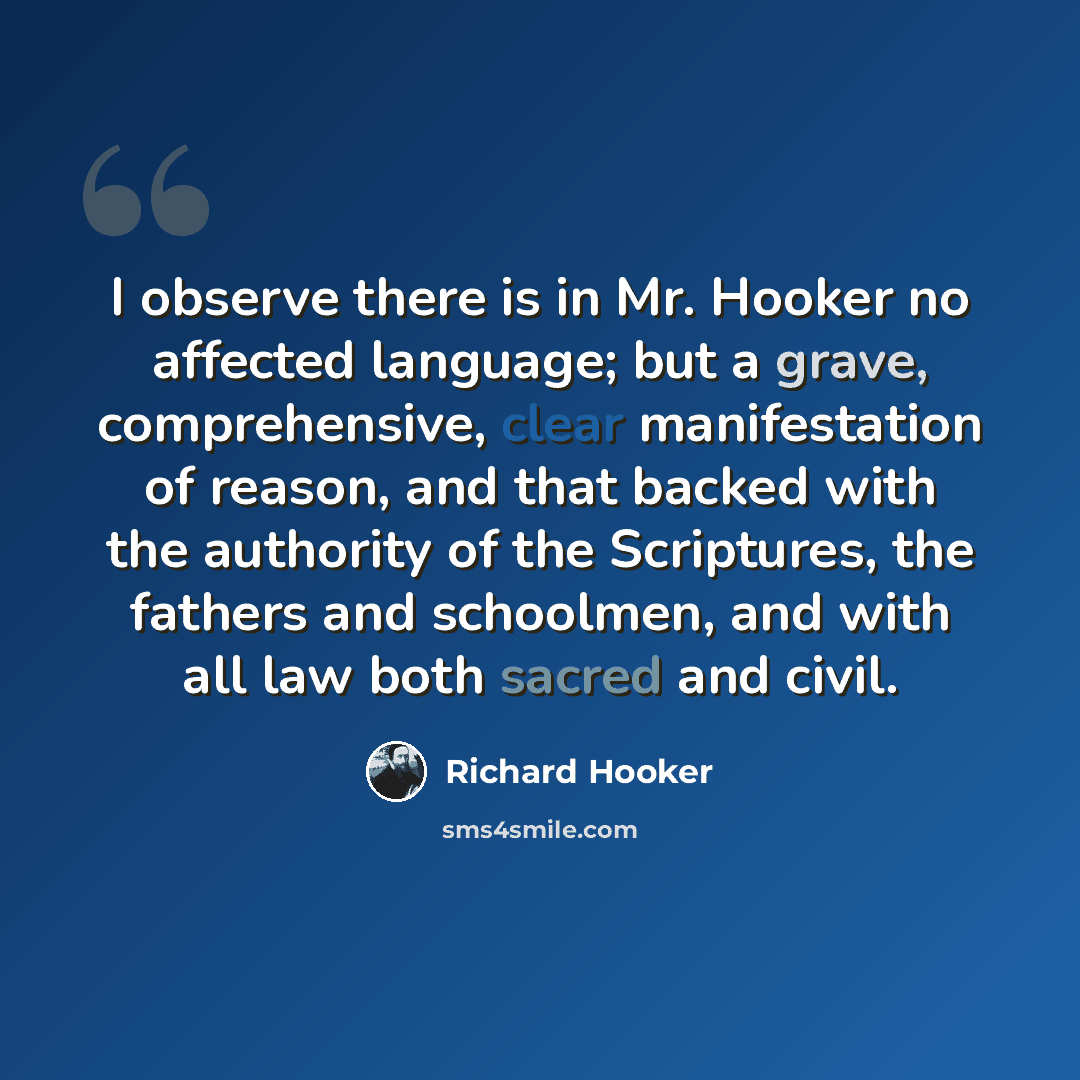 “I observe there is in Mr. Hooker no affected language; but a grave, comprehensive, clear manifestation of reason, and that backed with the authority of the Scriptures, the fathers and schoolmen, and with all law both sacred and civil.” quote by Richard Hooker