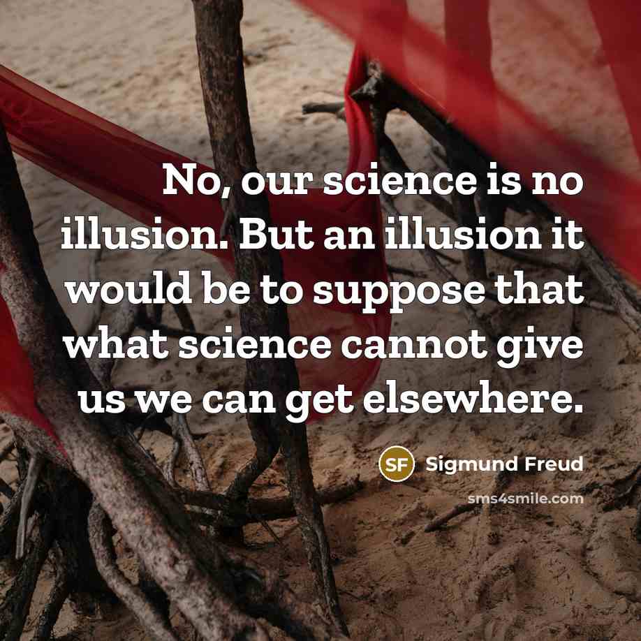 “No, our science is no illusion. But an illusion it would be to suppose that what science cannot give us we can get elsewhere.” quote by Sigmund Freud