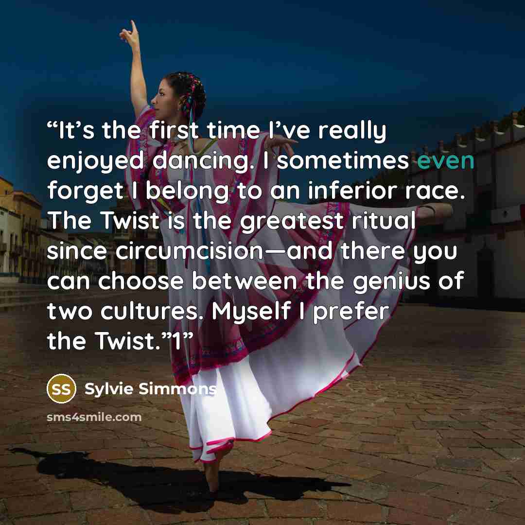 “It’s the first time I’ve really enjoyed dancing. I sometimes even forget I belong to an inferior race. The Twist is the greatest ritual since circumcision—and there you can choose between the genius of two cultures. Myself I prefer the Twist.”1” quote by Sylvie Simmons