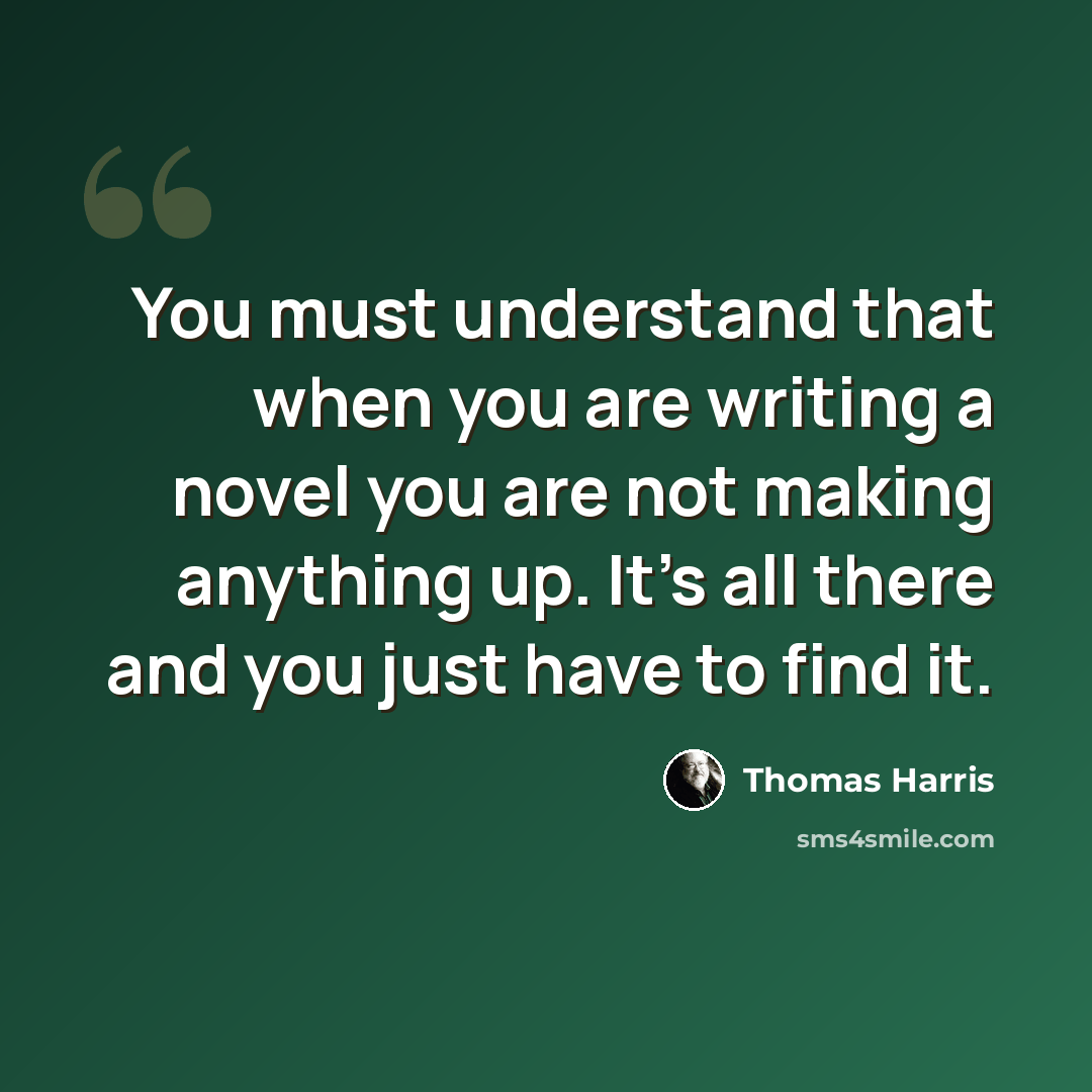 “You must understand that when you are writing a novel you are not making anything up. It's all there and you just have to find it.” quote by Thomas Harris