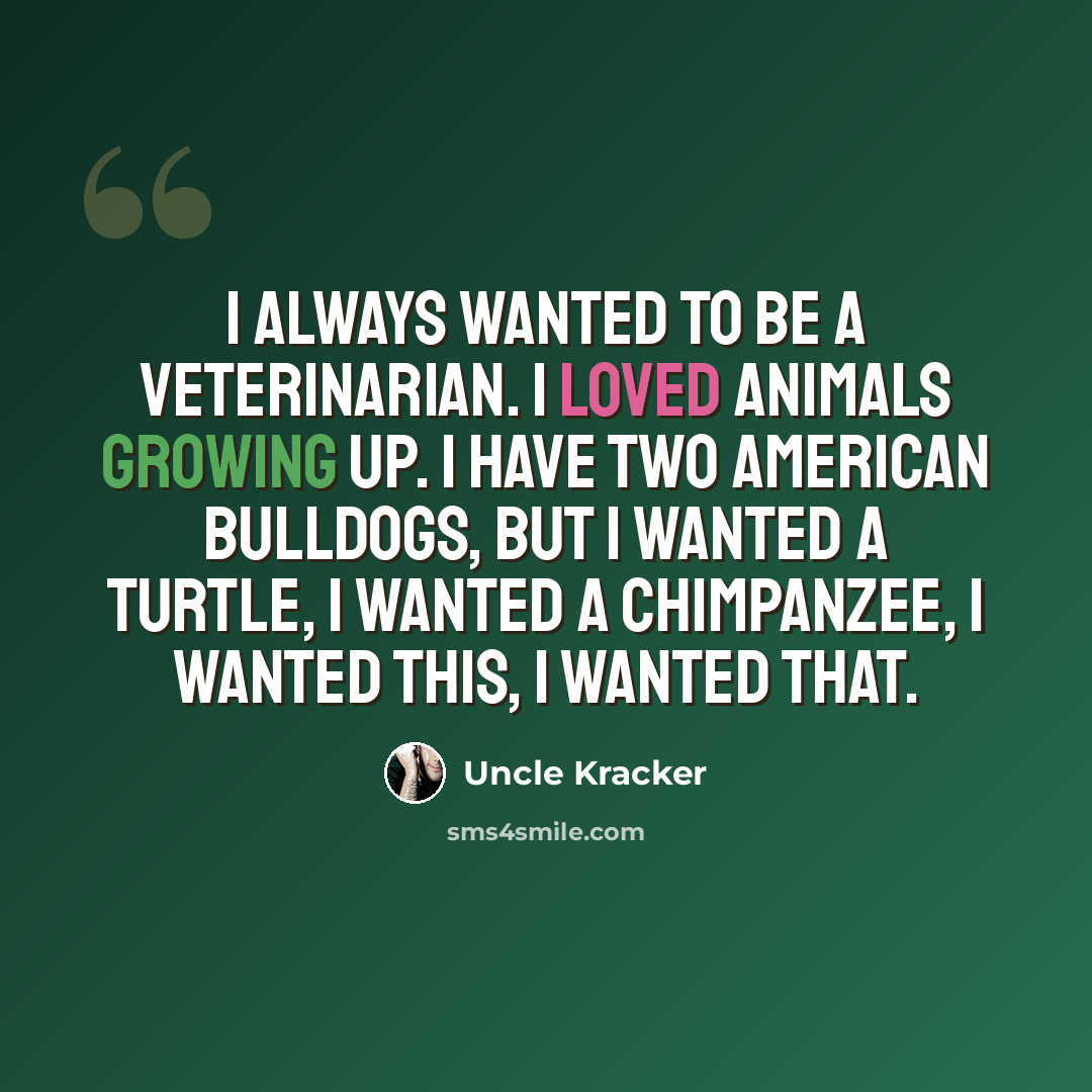 “I always wanted to be a veterinarian. I loved animals growing up. I have two American bulldogs, but I wanted a turtle, I wanted a chimpanzee, I wanted this, I wanted that.” quote by Uncle Kracker
