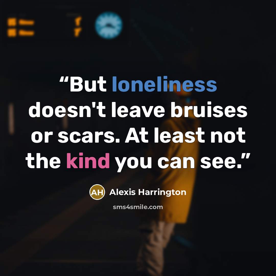 “But loneliness doesn't leave bruises or scars. At least not the kind you can see.” quote by Alexis Harrington
