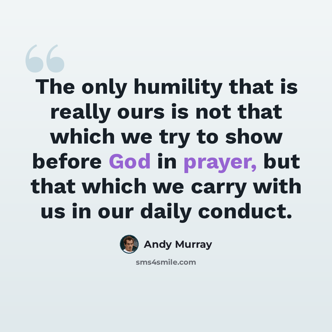 “The only humility that is really ours is not that which we try to show before God in prayer, but that which we carry with us in our daily conduct.” quote by Andy Murray