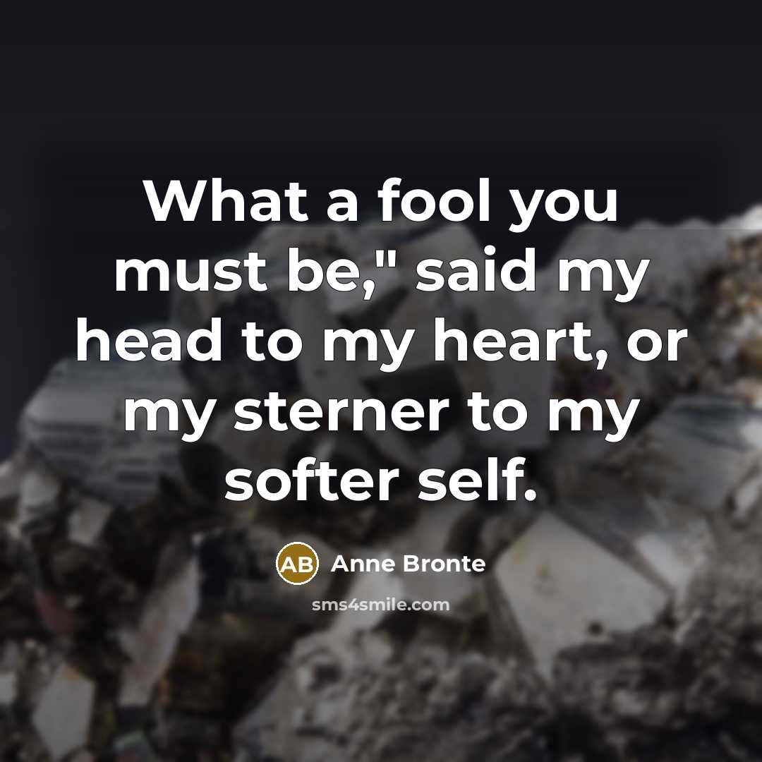 “What a fool you must be," said my head to my heart, or my sterner to my softer self.” quote by Anne Bronte