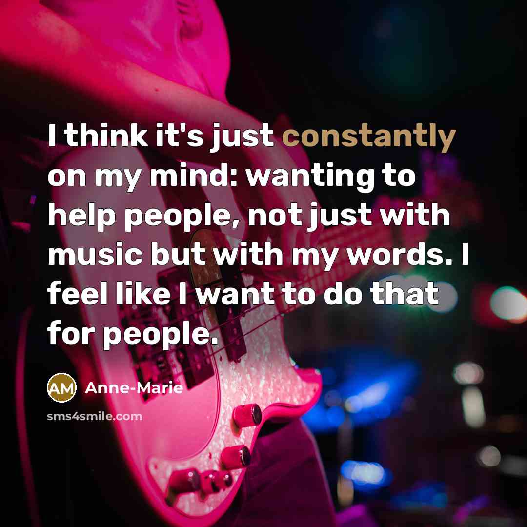 “I think it's just constantly on my mind: wanting to help people, not just with music but with my words. I feel like I want to do that for people.” quote by Anne-Marie