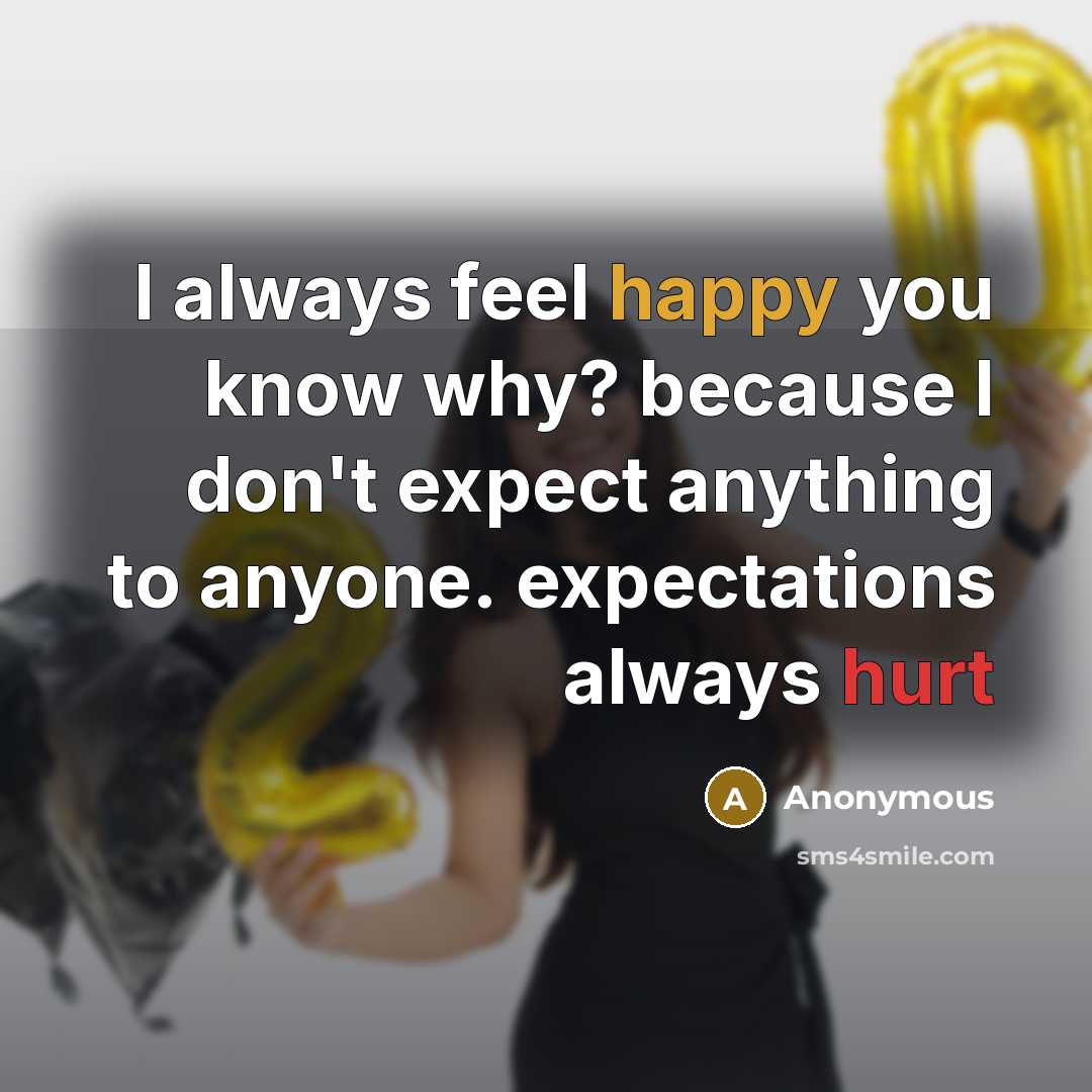 “I always feel happy you know why? because I don't expect anything to anyone. expectations always hurt” quote by Anonymous