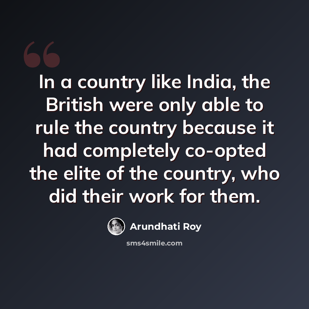 “In a country like India, the British were only able to rule the country because it had completely co-opted the elite of the country, who did their work for them.” quote by Arundhati Roy
