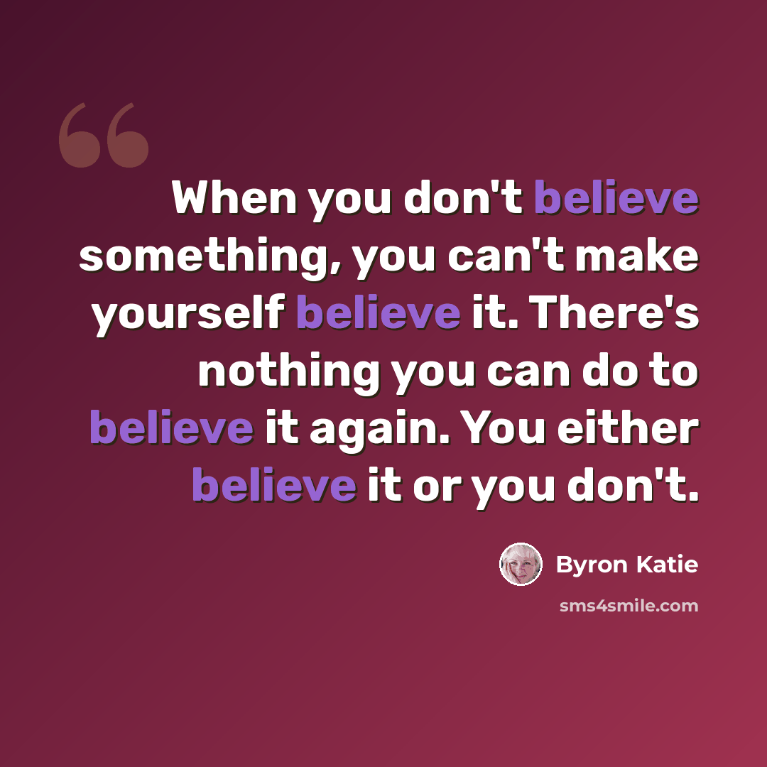 “When you don't believe something, you can't make yourself believe it. There's nothing you can do to believe it again. You either believe it or you don't.” quote by Byron Katie