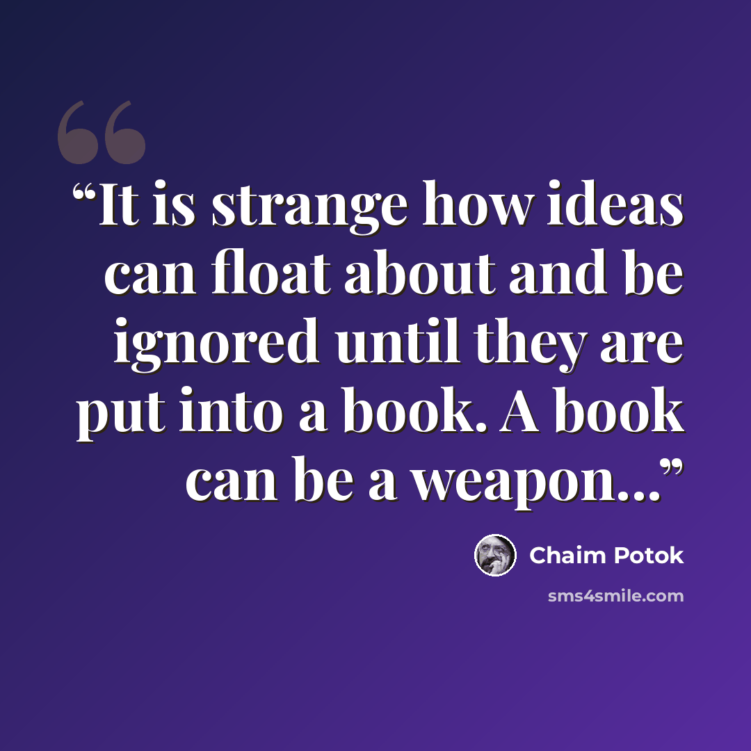 “It is strange how ideas can float about and be ignored until they are put into a book. A book can be a weapon...” quote by Chaim Potok