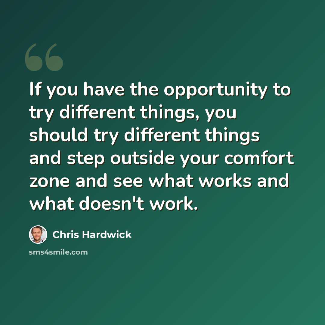 “If you have the opportunity to try different things, you should try different things and step outside your comfort zone and see what works and what doesn't work.” quote by Chris Hardwick