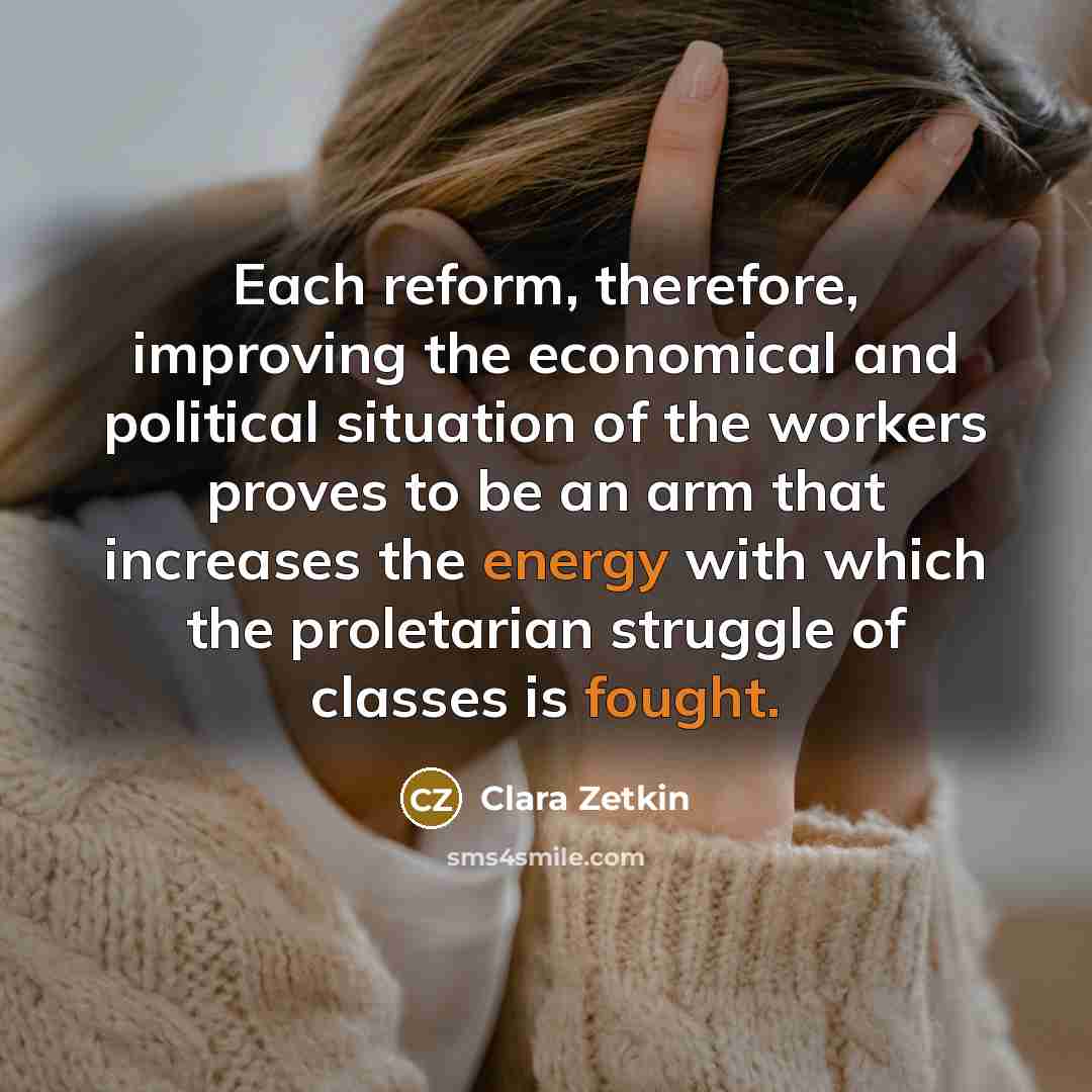 “Each reform, therefore, improving the economical and political situation of the workers proves to be an arm that increases the energy with which the proletarian struggle of classes is fought.” quote by Clara Zetkin