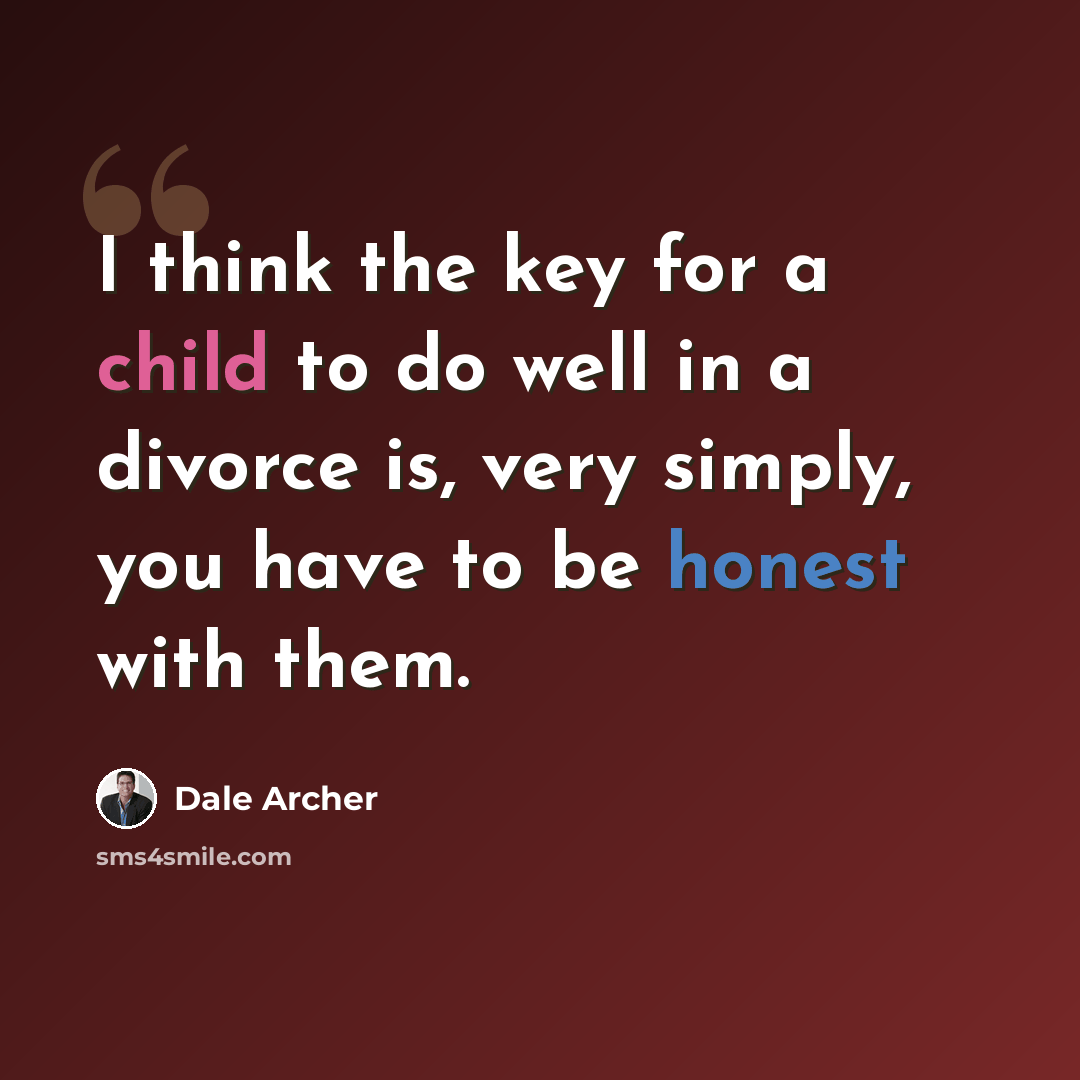 “I think the key for a child to do well in a divorce is, very simply, you have to be honest with them.” quote by Dale Archer