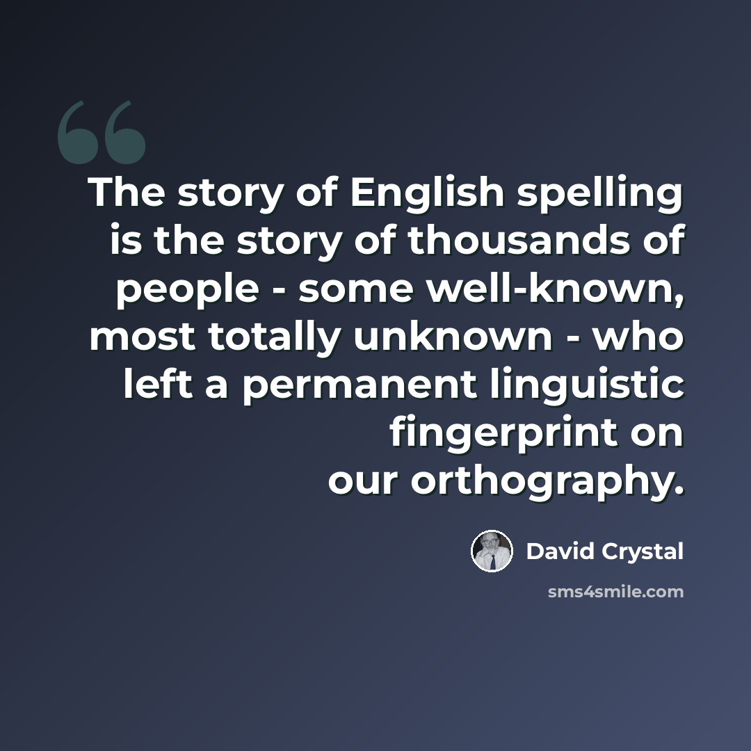 “The story of English spelling is the story of thousands of people - some well-known, most totally unknown - who left a permanent linguistic fingerprint on our orthography.” quote by David Crystal