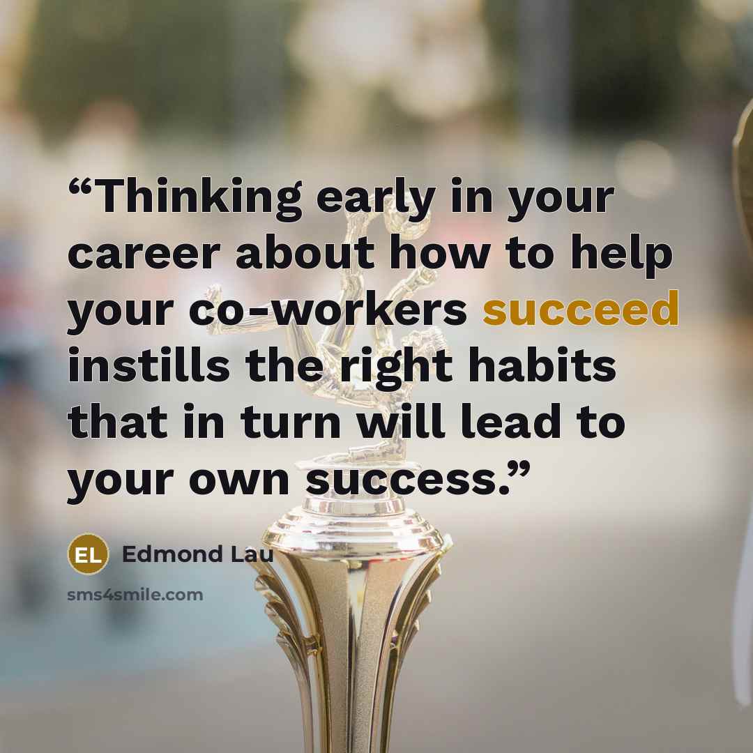 “Thinking early in your career about how to help your co-workers succeed instills the right habits that in turn will lead to your own success.” quote by Edmond Lau