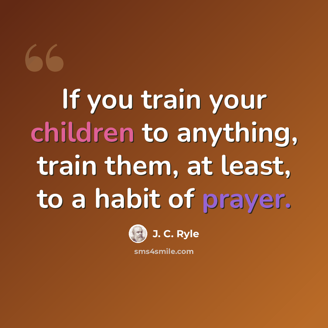 “If you train your children to anything, train them, at least, to a habit of prayer.” quote by J. C. Ryle