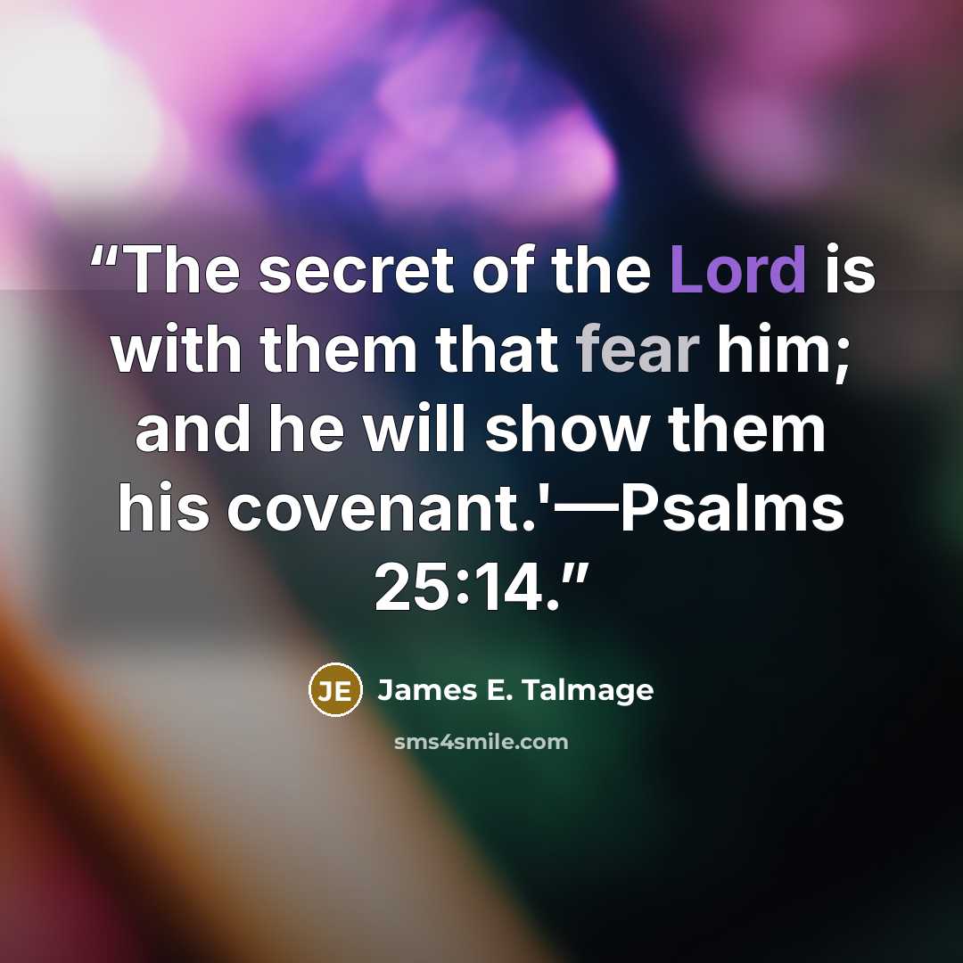 “The secret of the Lord is with them that fear him; and he will show them his covenant.'—Psalms 25:14.” quote by James E. Talmage