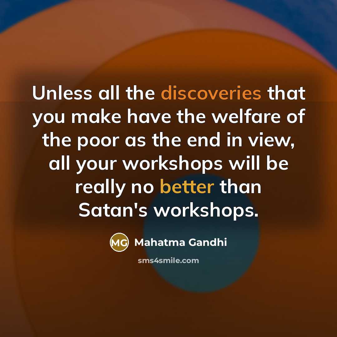 “Unless all the discoveries that you make have the welfare of the poor as the end in view, all your workshops will be really no better than Satan's workshops.” quote by Mahatma Gandhi