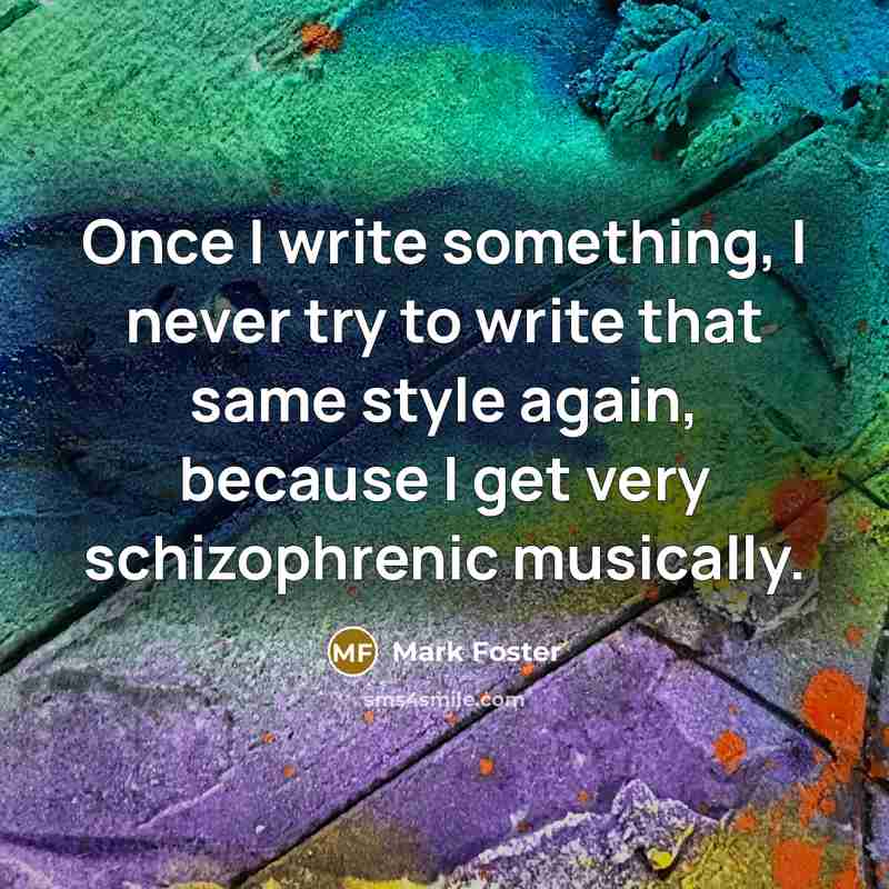 “Once I write something, I never try to write that same style again, because I get very schizophrenic musically.” quote by Mark Foster