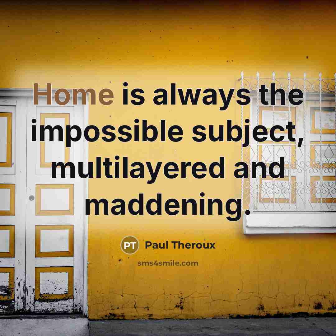 “Home is always the impossible subject, multilayered and maddening.” quote by Paul Theroux