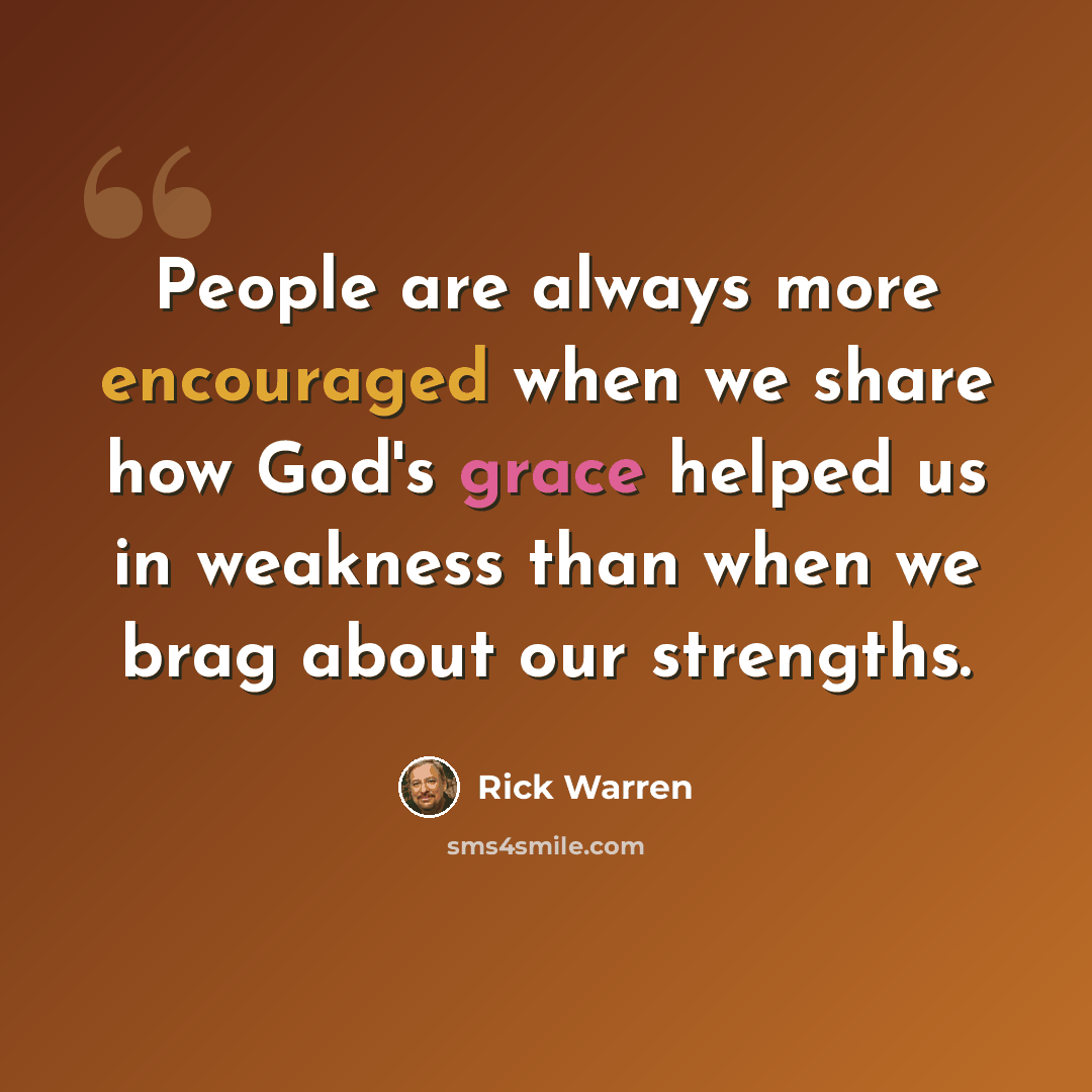 “People are always more encouraged when we share how God's grace helped us in weakness than when we brag about our strengths.” quote by Rick Warren